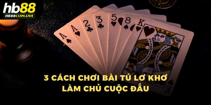 3 cách chơi bài Tú Lơ Khơ làm chủ cuộc đấu