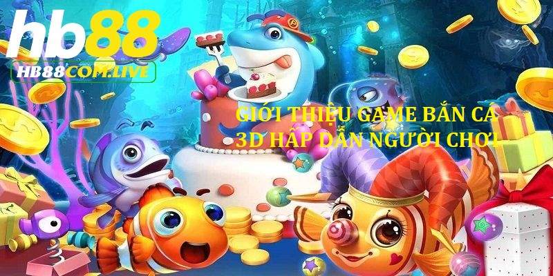 Giới thiệu bắn cá 3D tại nhà cái HB88 gây ấn tượng với người chơi